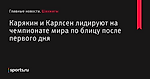 Карякин и Карлсен лидируют на чемпионате мира по блицу после первого дня - Шахматы - Sports.ru