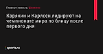 Карякин и Карлсен лидируют на чемпионате мира по блицу после первого дня - Шахматы - Sports.ru