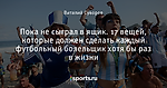 Пока не сыграл в ящик. 17 вещей, которые должен сделать каждый футбольный болельщик хотя бы раз в жизни