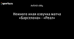 Немного иная озвучка матча «Барселона» - «Реал»