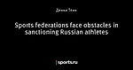 Sports federations face obstacles in sanctioning Russian athletes