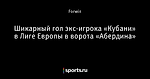 Шикарный гол экс-игрока «Кубани» в Лиге Европы в ворота «Абердина»