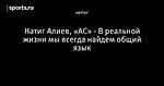 Натиг Алиев, «АС» - В реальной жизни мы всегда найдем общий язык