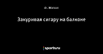 Закуривая сигару на балконе