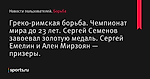 Греко-римская борьба. Чемпионат мира до 23 лет. Сергей Семенов завоевал золотую медаль. Сергей Емелин и Ален Мирзоян — призеры.