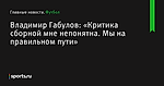 «Критика сборной мне непонятна. Мы на правильном пути», сообщает Владимир Габулов - Футбол - Sports.ru