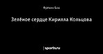 Зелёное сердце Кирилла Кольцова