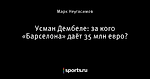 Усман Дембеле: за кого «Барселона» даёт 35 млн евро?