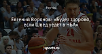 Евгений Воронов: «Будет здорово, если Швед уедет в НБА»