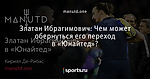 Златан Ибрагимович: Чем может обернуться его переход в «Юнайтед»?