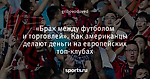 «Брак между футболом и торговлей». Как американцы делают деньги на европейских топ-клубах