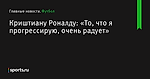 Криштиану Роналду: «То, что я прогрессирую, очень радует» - Футбол - Sports.ru