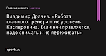 «Работа главного тренера – не уровень Касперовича. Если не справляется, надо снимать и не переживать», сообщает Владимир Драчев - Биатлон - Sports.ru