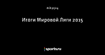 Итоги Мировой Лиги 2015