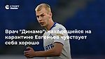 Врач "Динамо": находящийся на карантине Евгеньев чувствует себя хорошо