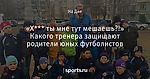«Х*** ты мне тут мешаешь?!» Какого тренера защищают родители юных футболистов