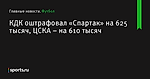 КДК оштрафовал «Спартак» на 625 тысяч, ЦСКА – на 610 тысяч - Футбол - Sports.ru