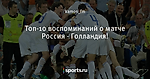 Топ-10 воспоминаний о матче Россия - Голландия! - Хорошо или плохо? - Блоги - Sports.ru