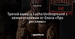 Третий выпуск Lucha Underground с комментариями от блога «Про рестлинг»