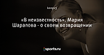 «В неизвестность». Мария Шарапова - о своем возвращении