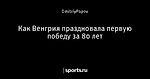 Как Венгрия праздновала первую победу за 80 лет