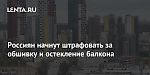 Россиян начнут штрафовать за обшивку и остекление балкона