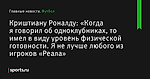 «Когда я говорил об одноклубниках, то имел в виду уровень физической готовности. Я не лучше любого из игроков «Реала», сообщает Криштиану Роналду - Футбол - Sports.ru