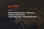 Михаил Куснирович: «Динамо» играет в искренний, зажигательный, открытый футбол