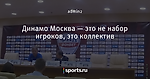 Динамо Москва — это не набор игроков, это коллектив