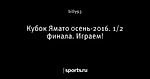 Кубок Ямато осень-2016. 1/2 финала. Играем!