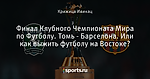 Финал Клубного Чемпионата Мира по Футболу. Томь - Барселона. Или как выжить футболу на  Востоке?