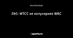 Лёб: WTCC не популярнее WRC