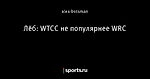 Лёб: WTCC не популярнее WRC