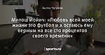 Милош Йойич: «Любовь всей моей жизни это футбол и я остаюсь ему верным на все сто процентов своего времени»