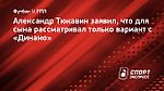 Александр Тюкавин заявил, что для сына рассматривал только вариант с «Динамо»