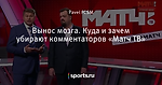 Вынос мозга. Куда и зачем убирают комментаторов «Матч ТВ»