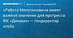 Футбол. «Работа Милутиновича имеет важное значение для прогресса ФК «Динамо» — гендиректор клуба