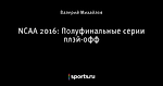 NCAA 2016: Полуфинальные серии плэй-офф