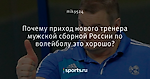 Почему приход нового тренера мужской сборной России по волейболу это хорошо?