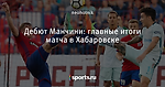 Дебют Манчини: главные итоги матча в Хабаровске