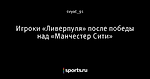 Игроки «Ливерпуля» после победы над «Манчестер Сити»