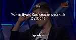 Убить Дудя. Как спасти русский футбол?