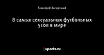 8 самых сексуальных футбольных усов в мире