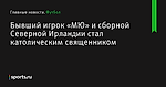 Бывший игрок «МЮ» и сборной Северной Ирландии стал католическим священником - Футбол - Sports.ru