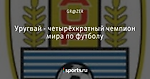 Уругвай - четырёхкратный чемпион мира по футболу