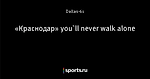 «Краснодар» you`ll never walk alone
