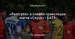 «Разогрев» в онлайн-трансляции матча «Слуцк» - БАТЭ