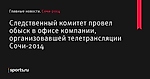 Следственный комитет провел обыск в офисе компании, организовавшей телетрансляции Сочи-2014 - Сочи-2014 - Sports.ru