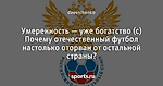 Умеренность — уже богатство (с) Почему отечественный футбол настолько оторван от остальной страны?