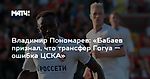 Владимир Пономарев: «Бабаев признал, что трансфер Гогуа — ошибка ЦСКА»